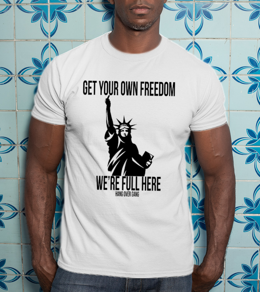Get Your Own Freedom Hang Over Gang We’re Full Here Statue Of Liberty T-Shirt