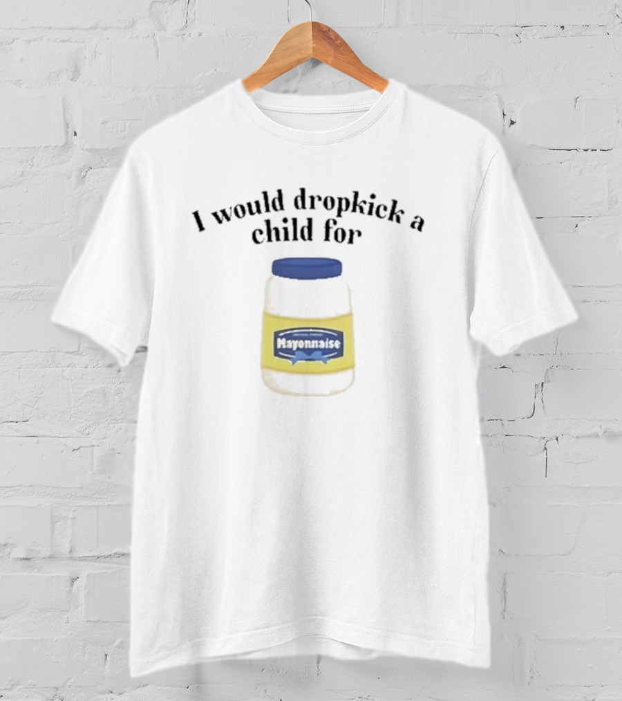 I Would Dropkick A Child For Mayonnaise T-Shirt