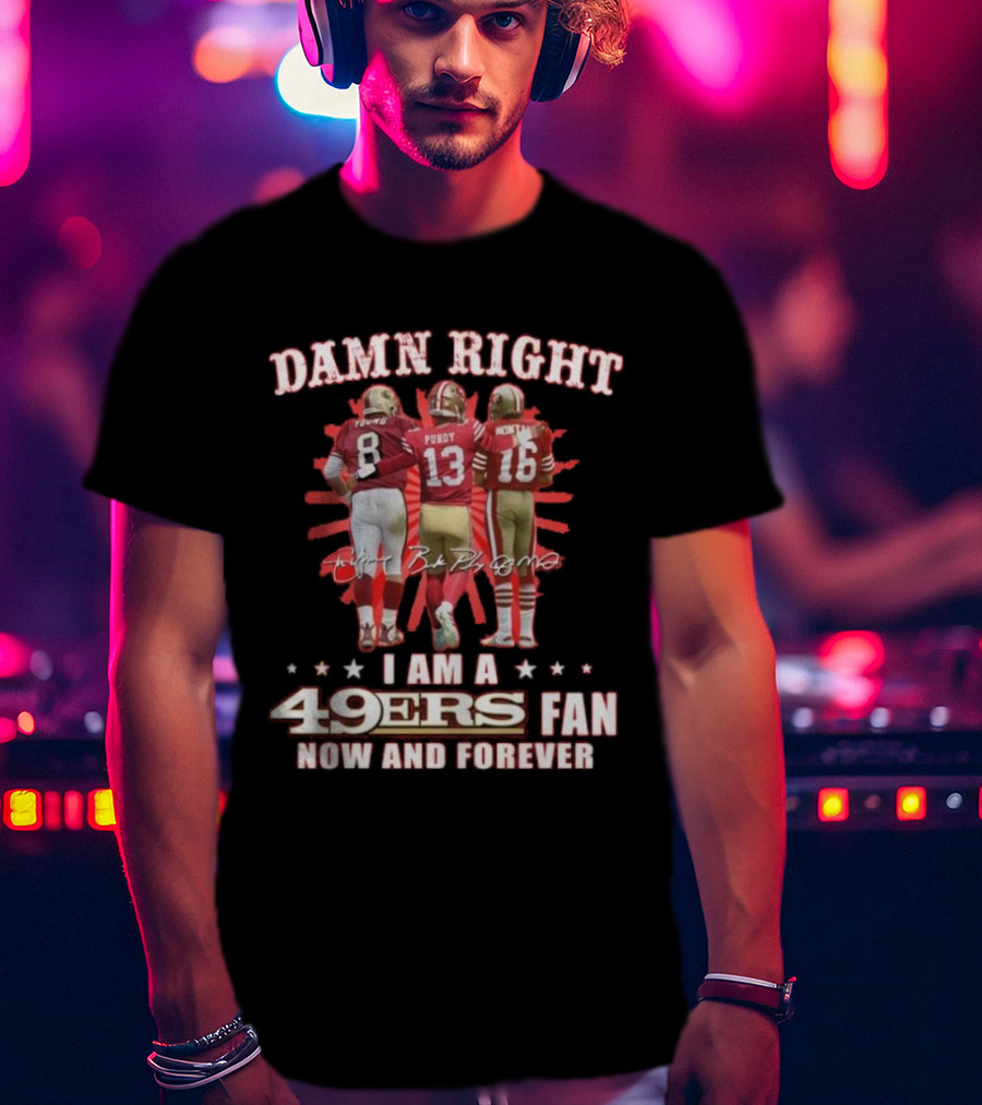 Damn Right I Am A 49ers Fan Now And Forever Young Purdy Montana T-Shirt