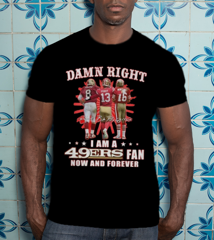Damn Right I Am A 49ers Fan Now And Forever Young Purdy Montana T-Shirt