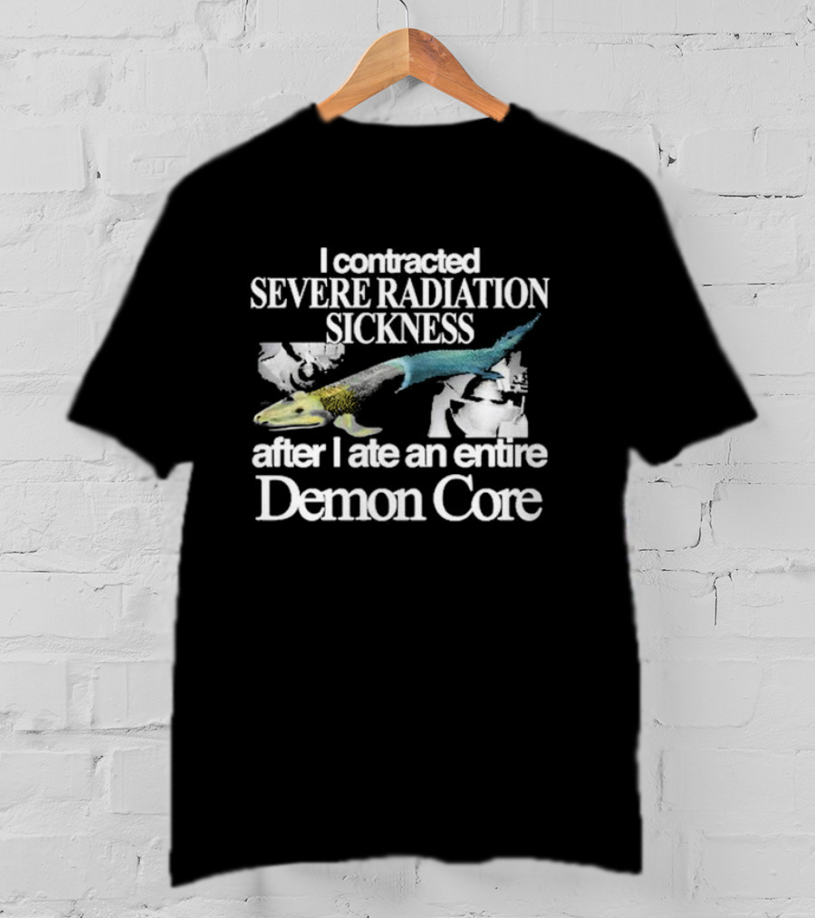 I Contracted Severe Radiation Sickness After I Ate An Entire Demon Core Radiant Fish T-Shirt