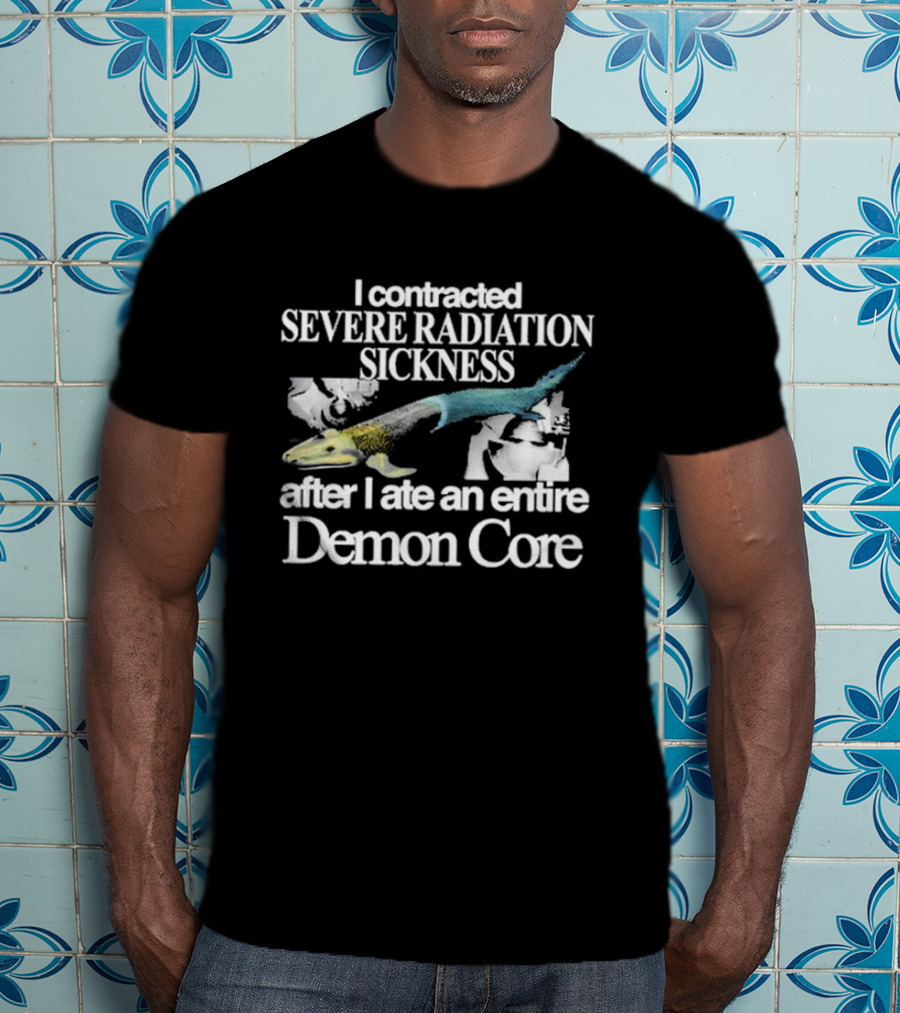 I Contracted Severe Radiation Sickness After I Ate An Entire Demon Core Radiant Fish T-Shirt