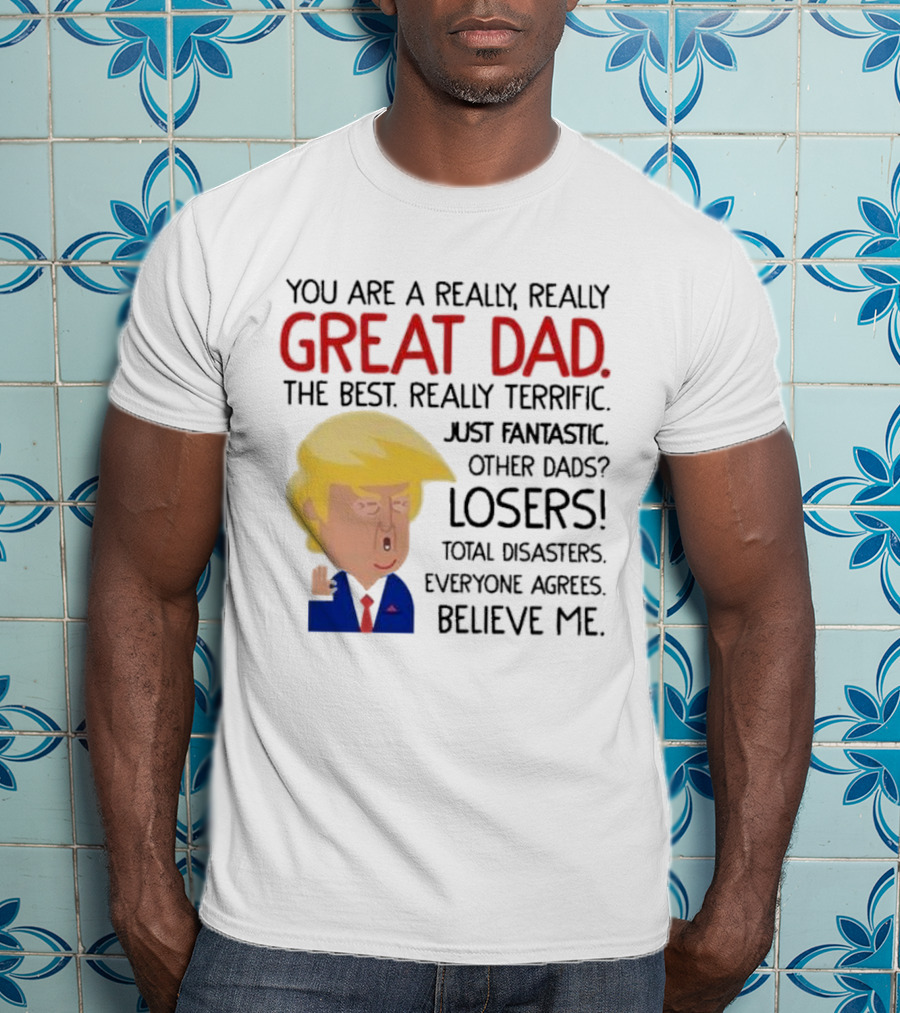You Are A Really, Really Great Dad The Best Just Fantastic Believe Me T-Shirt