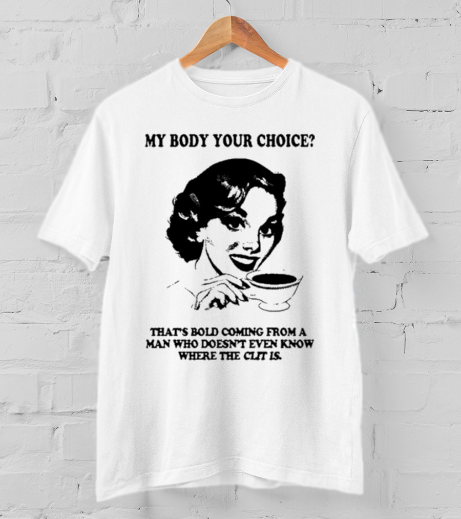 My Body Your Choice That's Bold Coming From A Man Who Doesn't Even Know Where The Clit Is T-Shirt