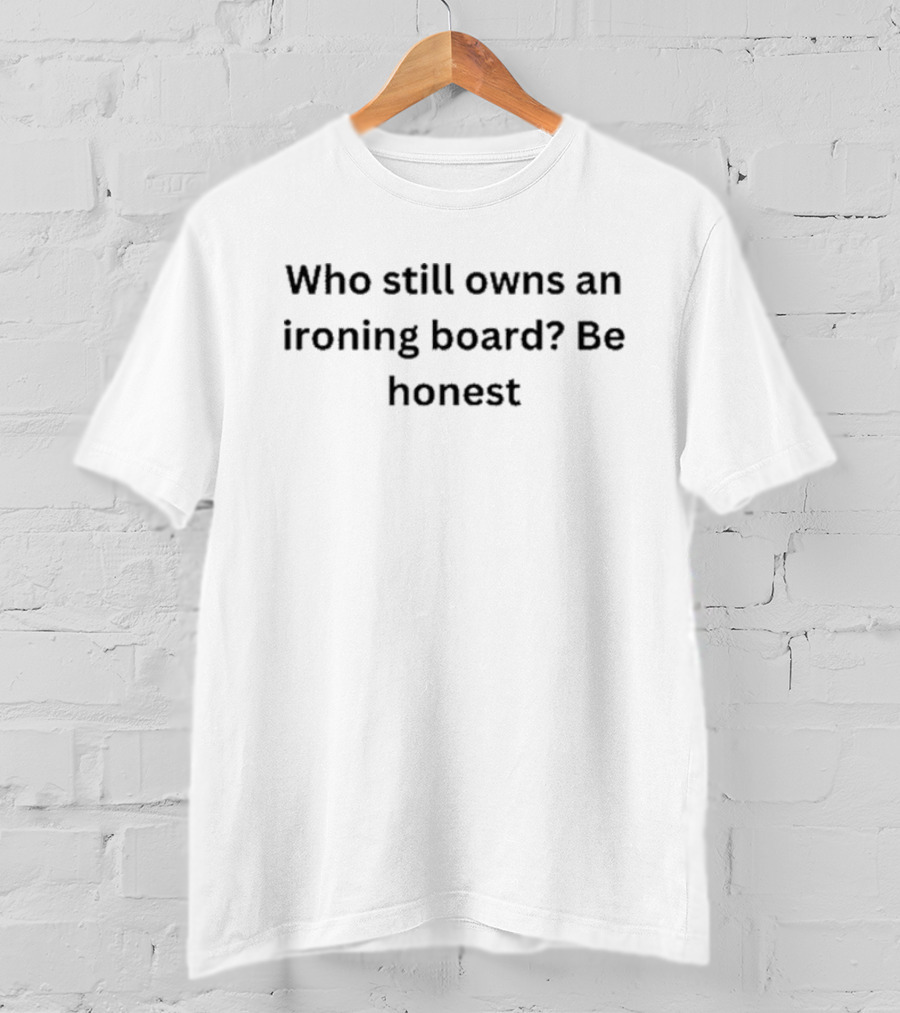 Who Still Owns An Ironing Board Be Honest T-Shirt