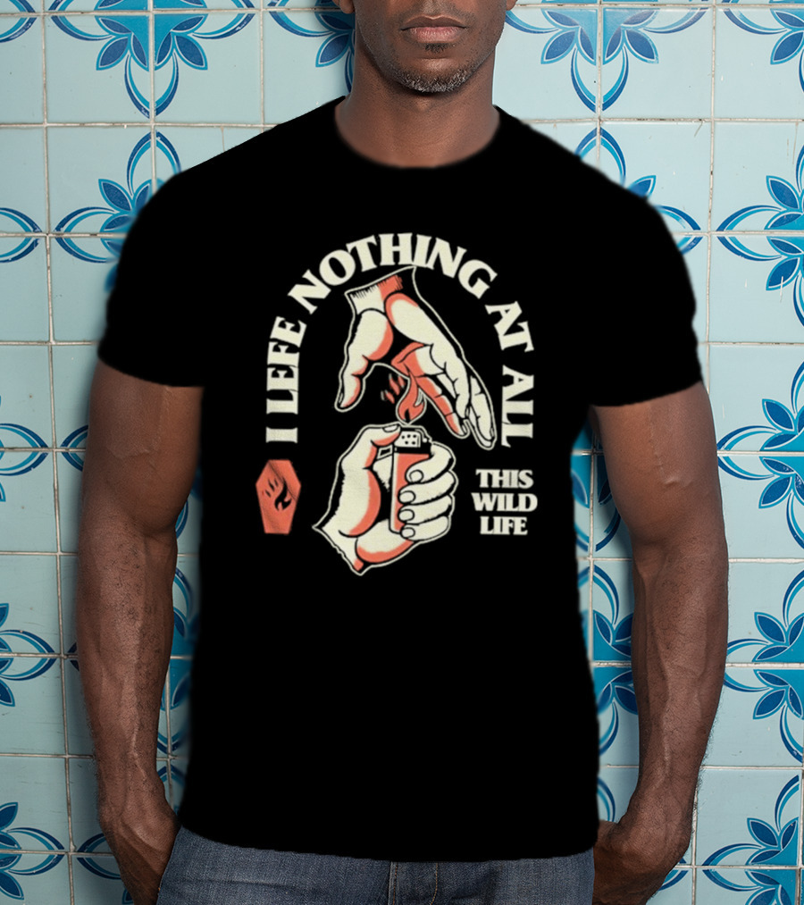 I Leave Nothing At All This Wild Life T-Shirt