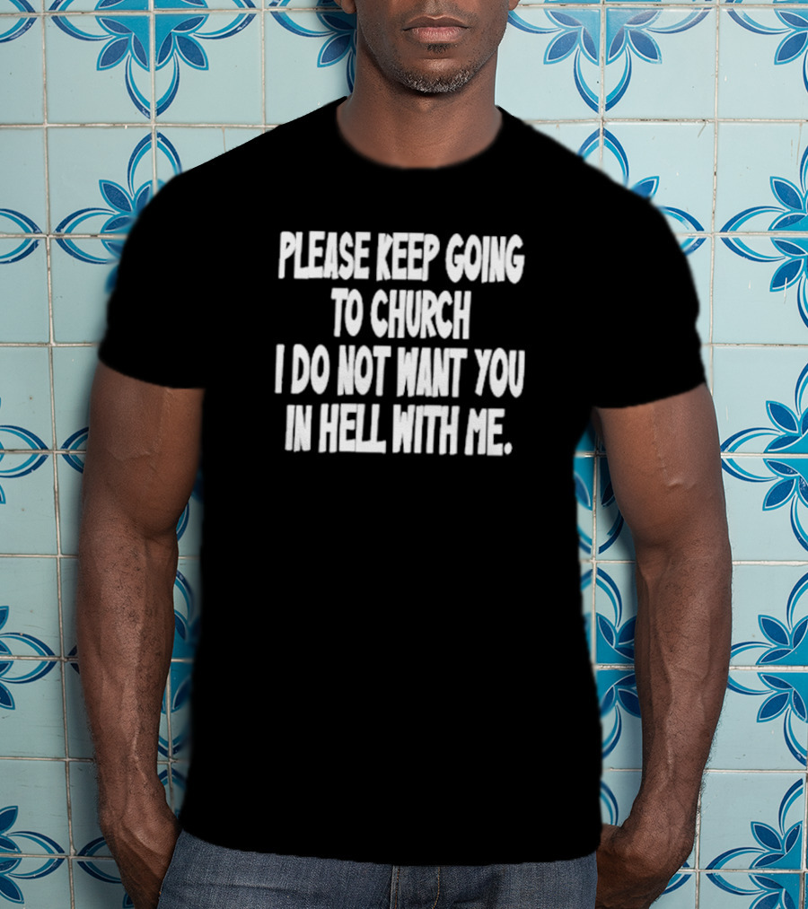 Please Keep Going To Church I Do Not Want You In Hell With Me T-Shirt