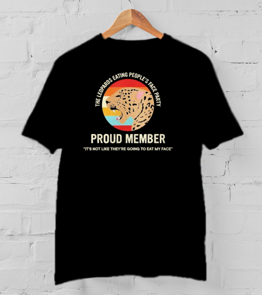 The Leopards Eating People's Face Party Proud Member It's Not Like They're Going To Eat My Face T-Shirt