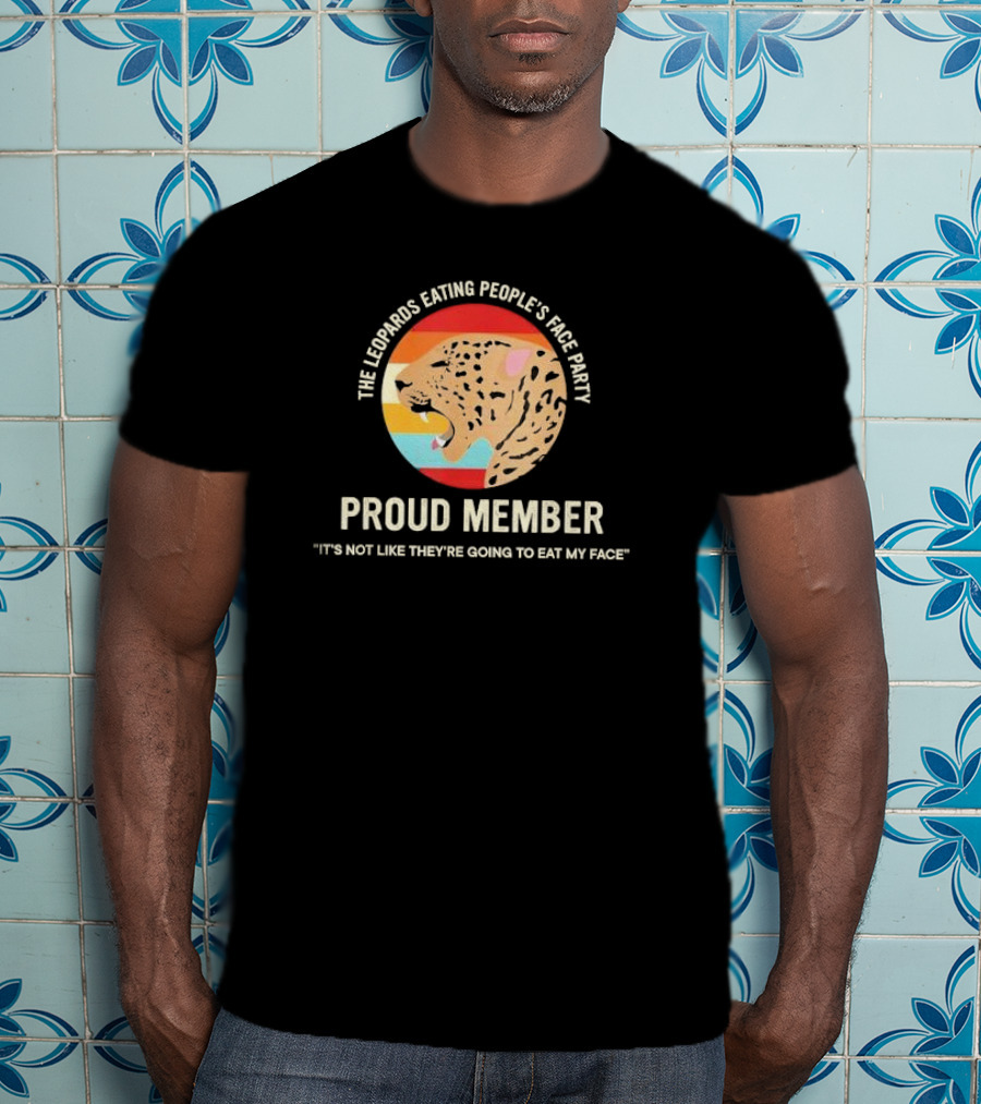 The Leopards Eating People's Face Party Proud Member It's Not Like They're Going To Eat My Face T-Shirt