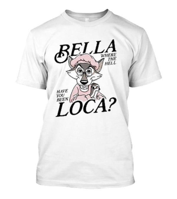 Bella Where The Hell Have You Been Loca Wolf Character T-Shirt