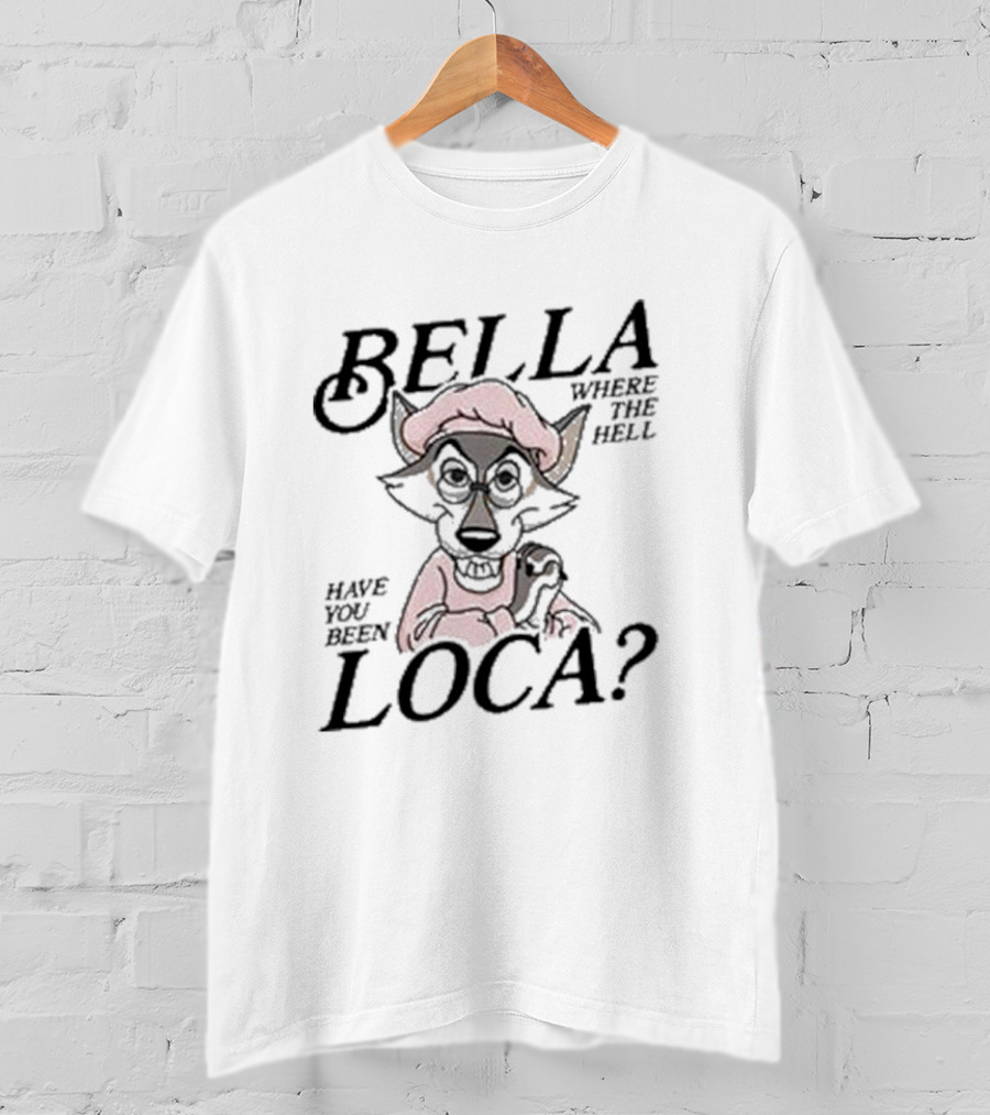 Bella Where The Hell Have You Been Loca Wolf Character T-Shirt
