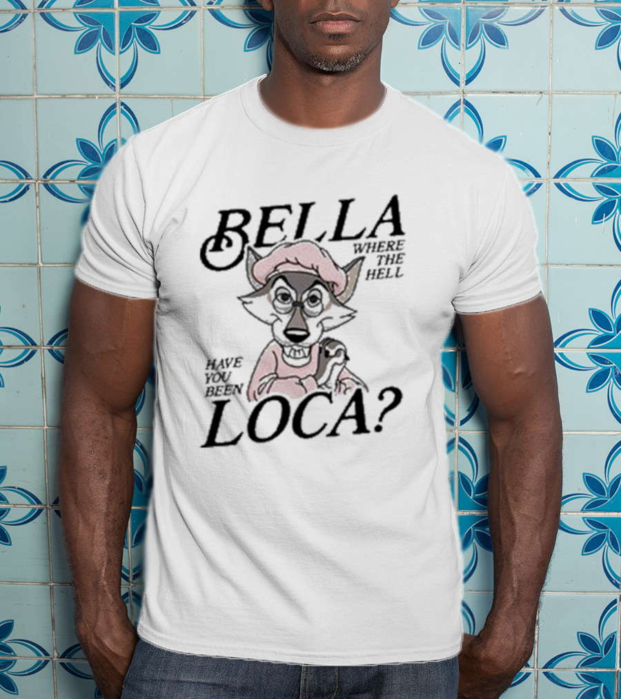 Bella Where The Hell Have You Been Loca Wolf Character T-Shirt