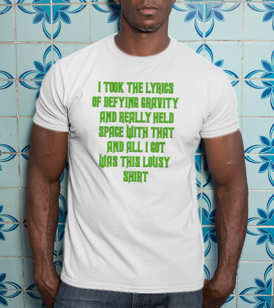 I Took The Lyrics Of Defying Gravity And Really Held Space With That And All I Got Was This Lousy T-Shirt