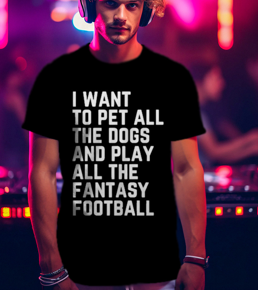 I Want To Pet All The Dogs And Play All The Fantasy Football T-Shirt