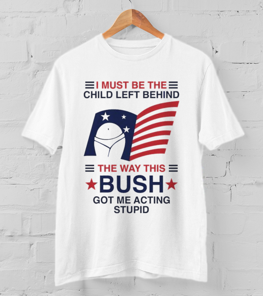 I Must Be The Child Left Behind The Way This Bush Got Me Acting Stupid Patriotic Humor Flag Stars T-Shirt