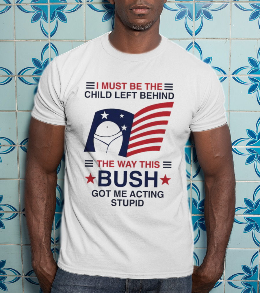 I Must Be The Child Left Behind The Way This Bush Got Me Acting Stupid Patriotic Humor Flag Stars T-Shirt