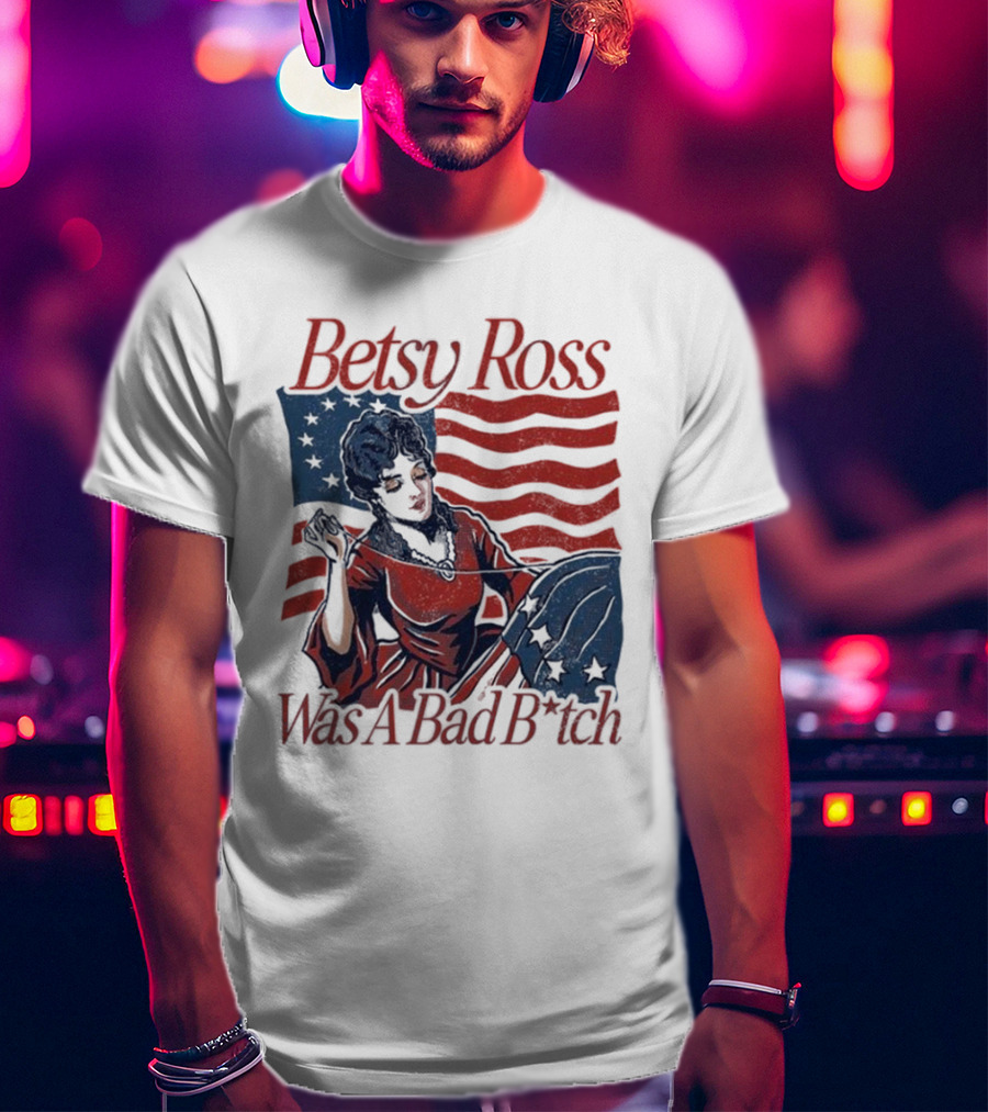 Betsy Ross Was A Bad B*tch Flag Sewing T-Shirt