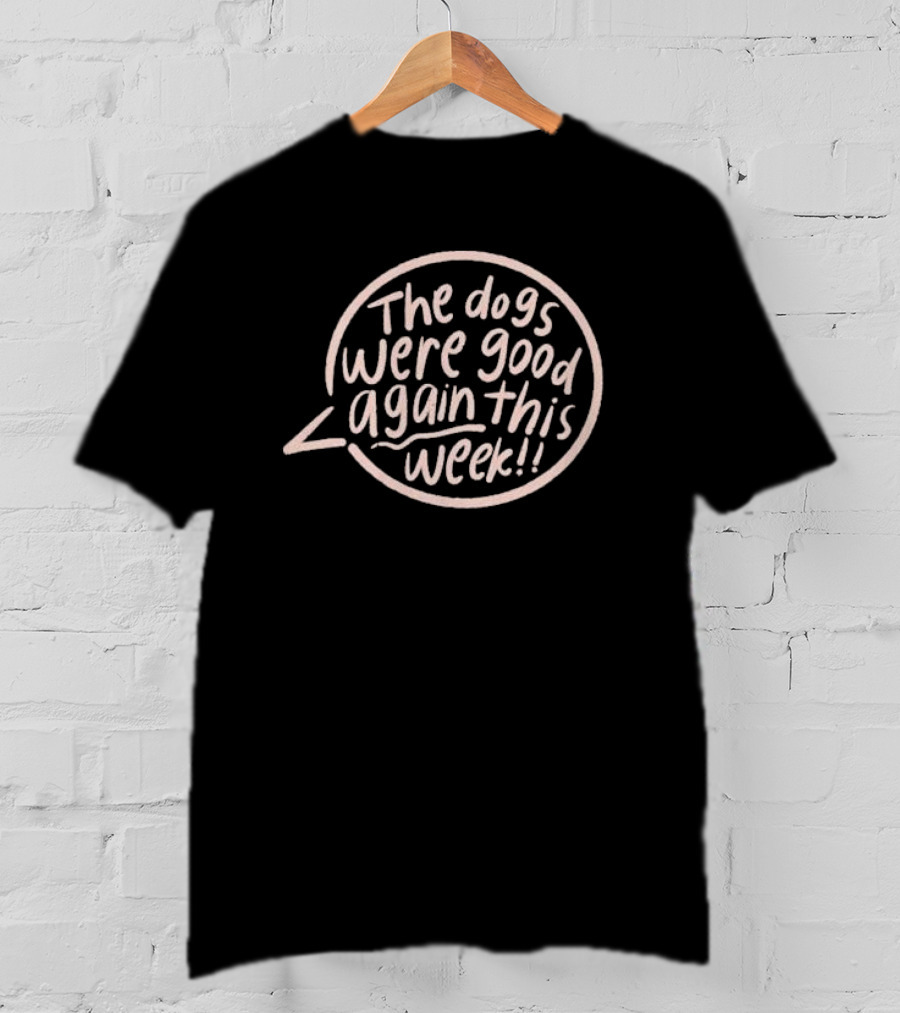 The Dogs Were Good Again This Week T-Shirt