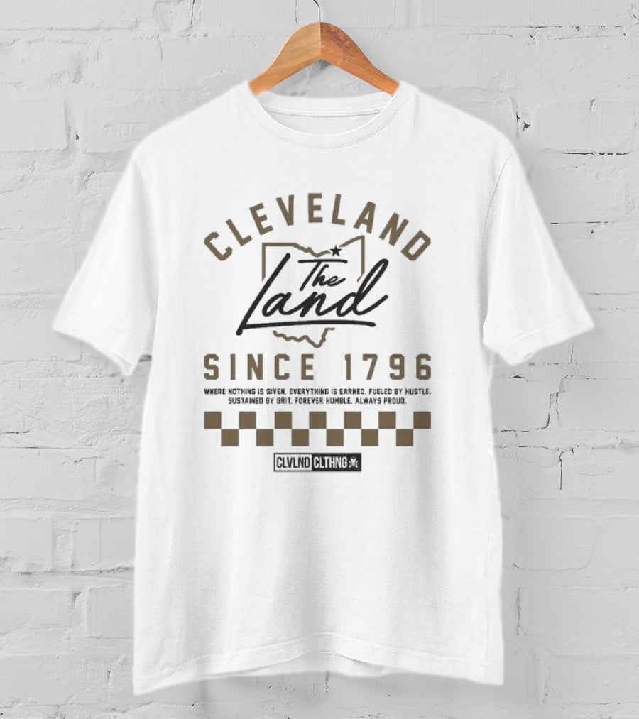 Cleveland The Land Since 1796 Where Nothing Is Given Everything Is Earned Fueled By Hustle Sustained By Grit Forever Humble Always Proud T-Shirt