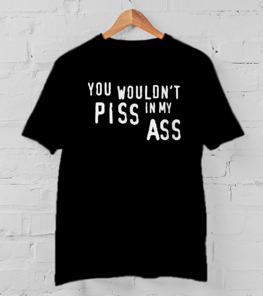 You Wouldn’t Piss In My Ass T-Shirt