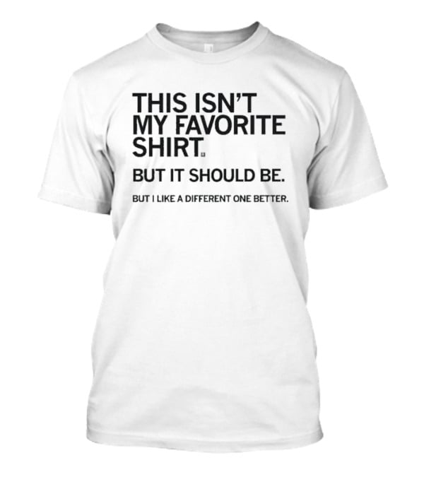 This Isn’t My Favorite Shirt But It Should Be But I Like A Different One Better T-Shirt