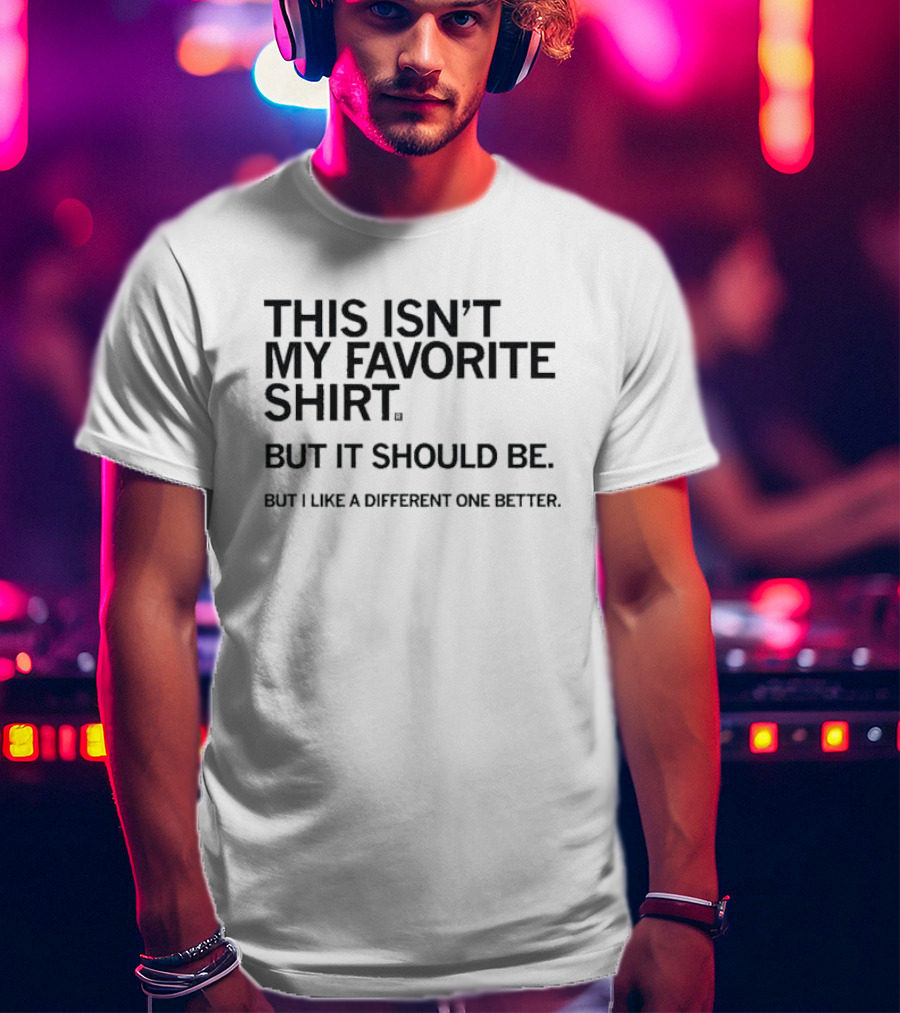 This Isn’t My Favorite Shirt But It Should Be But I Like A Different One Better T-Shirt