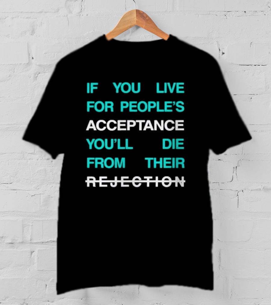 If You Live For People’s Acceptance You’ll Die From Their Rejection T-Shirt