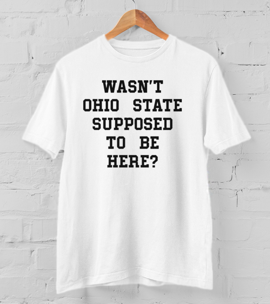 Wasn't Ohio State Supposed To Be Here T-Shirt