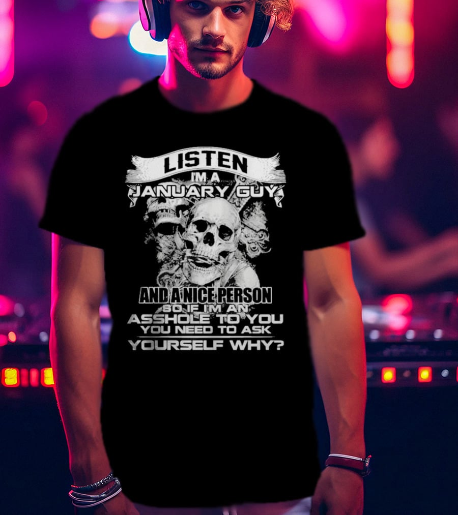 Listen I’m A January Guy And A Nice Person So If I’m An Asshole To You You Need To Ask Yourself Why With Skull Motif T-Shirt