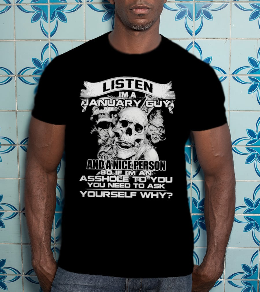 Listen I’m A January Guy And A Nice Person So If I’m An Asshole To You You Need To Ask Yourself Why With Skull Motif T-Shirt