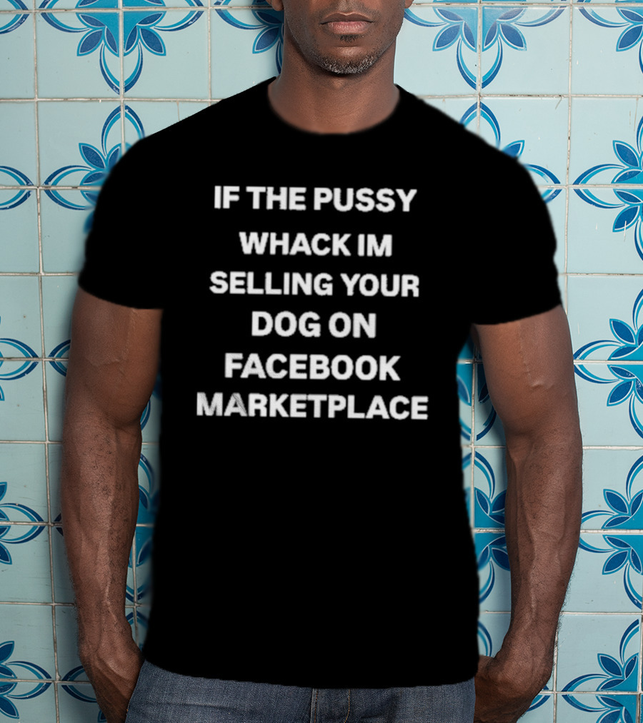 If The Pussy Whack Im Selling Your Dog On Facebook Marketplace T-Shirt