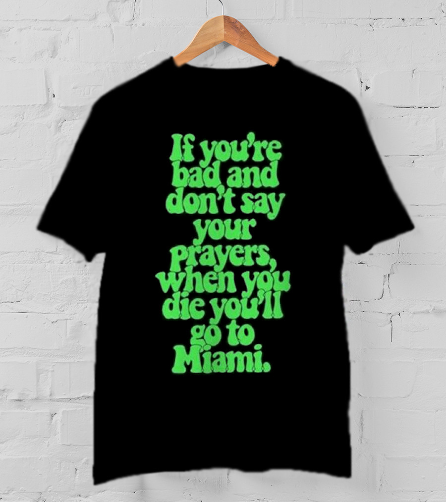 If You’re Bad And Don’t Say Your Prayers When You Die You’ll Go To Miami T-Shirt