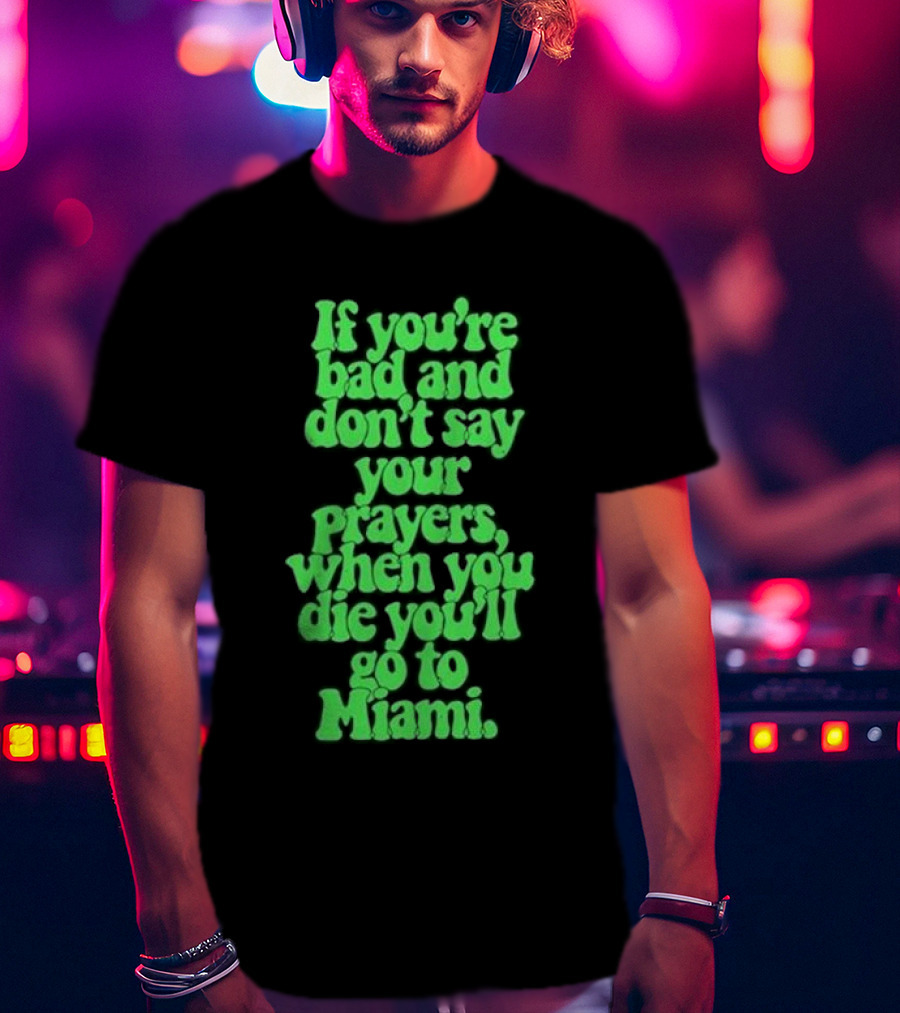 If You’re Bad And Don’t Say Your Prayers When You Die You’ll Go To Miami T-Shirt