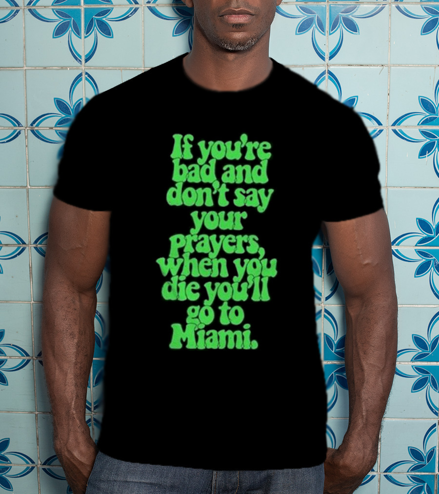 If You’re Bad And Don’t Say Your Prayers When You Die You’ll Go To Miami T-Shirt