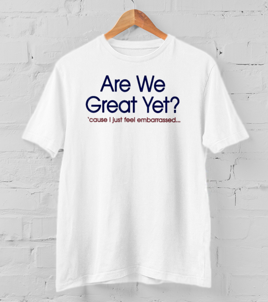 Are We Great Yet ’cause I Just Feel Embarrassed T-Shirt