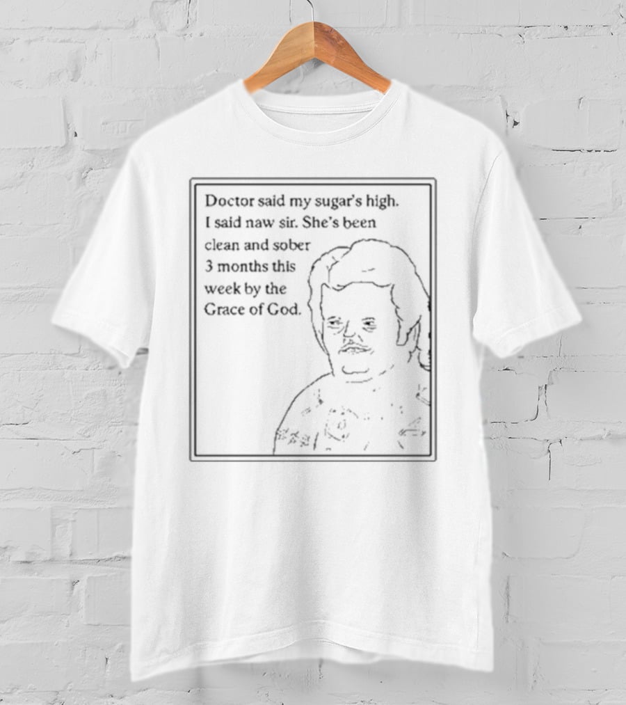 Doctor Said My Sugar's High I Said Naw Sir She's Been Clean And Sober 3 Months This Week By The Grace Of God T-Shirt