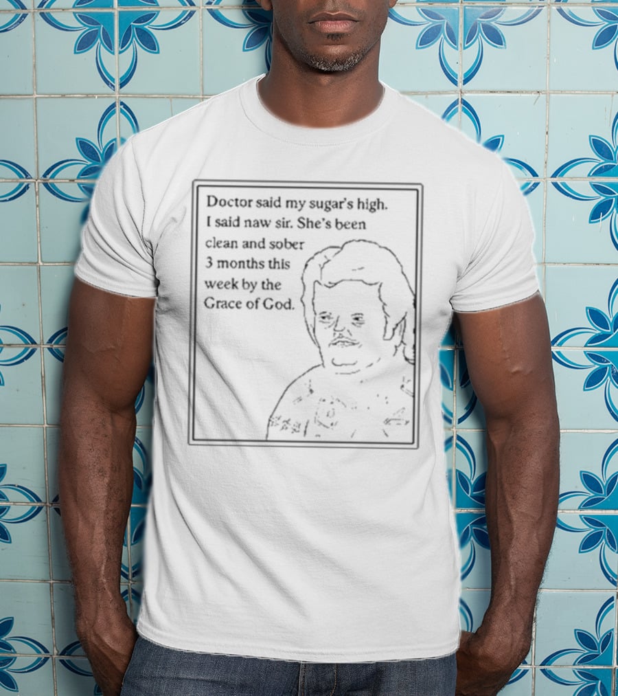 Doctor Said My Sugar's High I Said Naw Sir She's Been Clean And Sober 3 Months This Week By The Grace Of God T-Shirt
