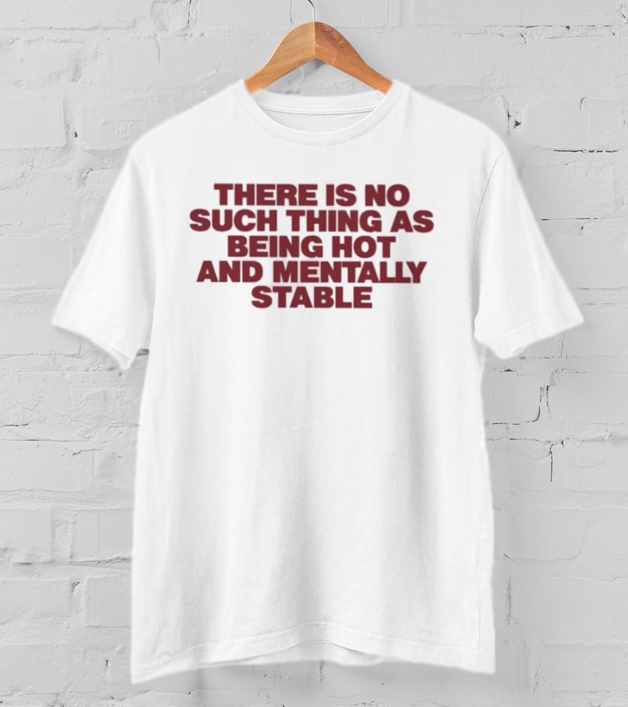 There Is No Such Thing As Being Hot And Mentally Stable T-Shirt