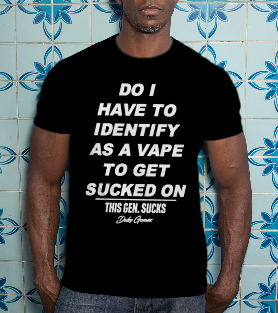 Do I Have To Identify As A Vape To Get Sucked On This Gen Sucks Duke Goman T-Shirt