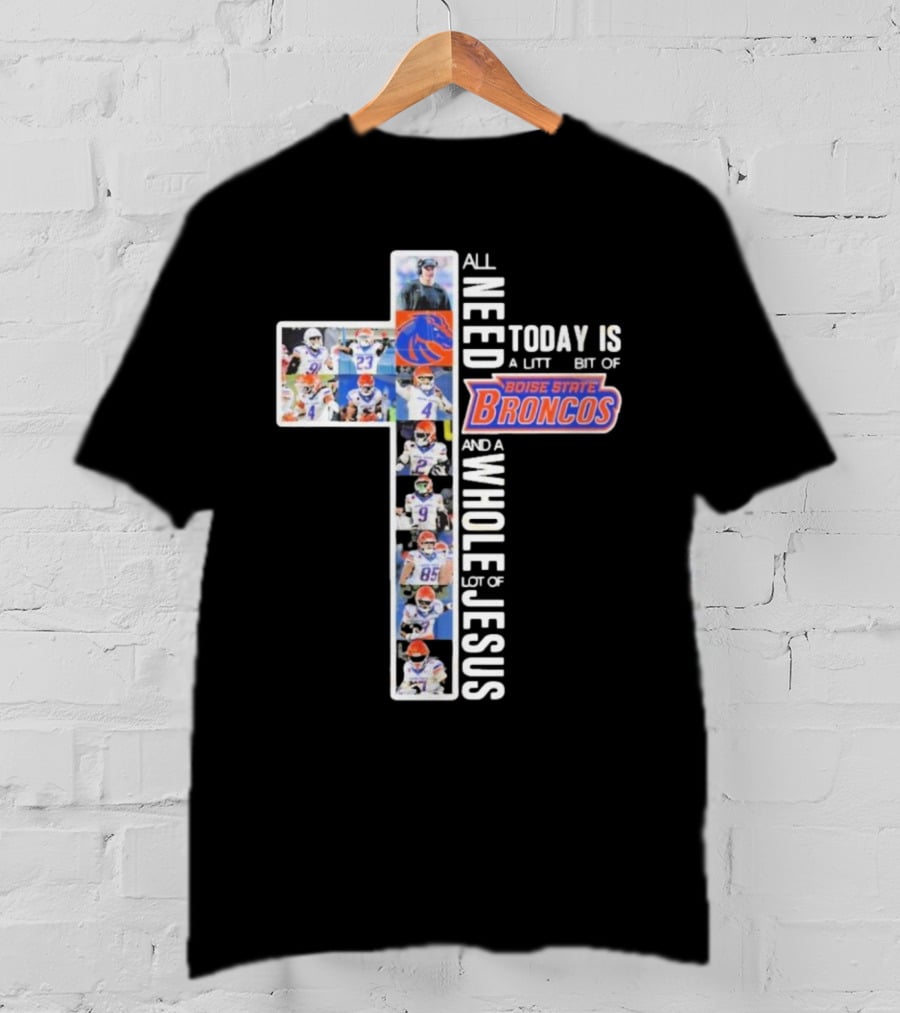All You Need Today Is A Little Bit Of Boise State Broncos And A Whole Lot Of Jesus T-Shirt
