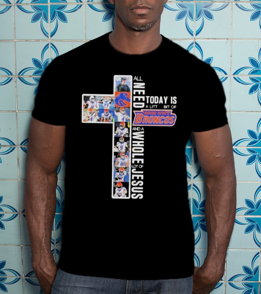 All You Need Today Is A Little Bit Of Boise State Broncos And A Whole Lot Of Jesus T-Shirt