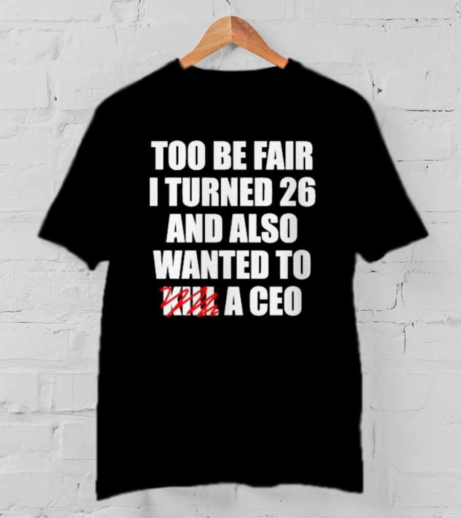 Too Be Fair I Turned 26 And Also Wanted To Kill A CEO T-Shirt