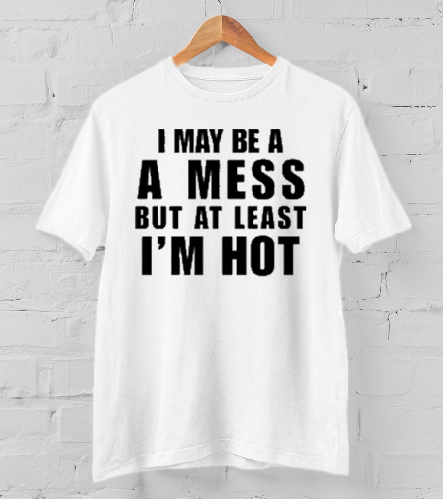 Alix Ashley Earle I May Be A A Mess But At Least I’m Hot T-Shirt