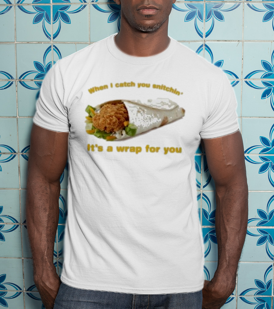 When I Catch You Snitchin’ It’s A Wrap For You Fried Chicken Wrap T-Shirt