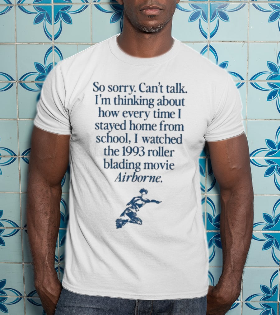 So Sorry Can’t Talk I’m Thinking About How Every Time I Stayed Home From School I Watched The 1993 Roller Blading Movie Airborne T-Shirt