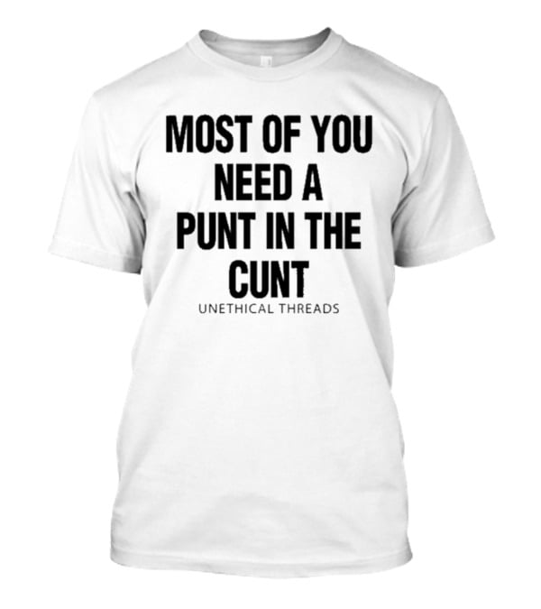 Most Of You Need A Punt In The Cunt Unethical Threads T-Shirt