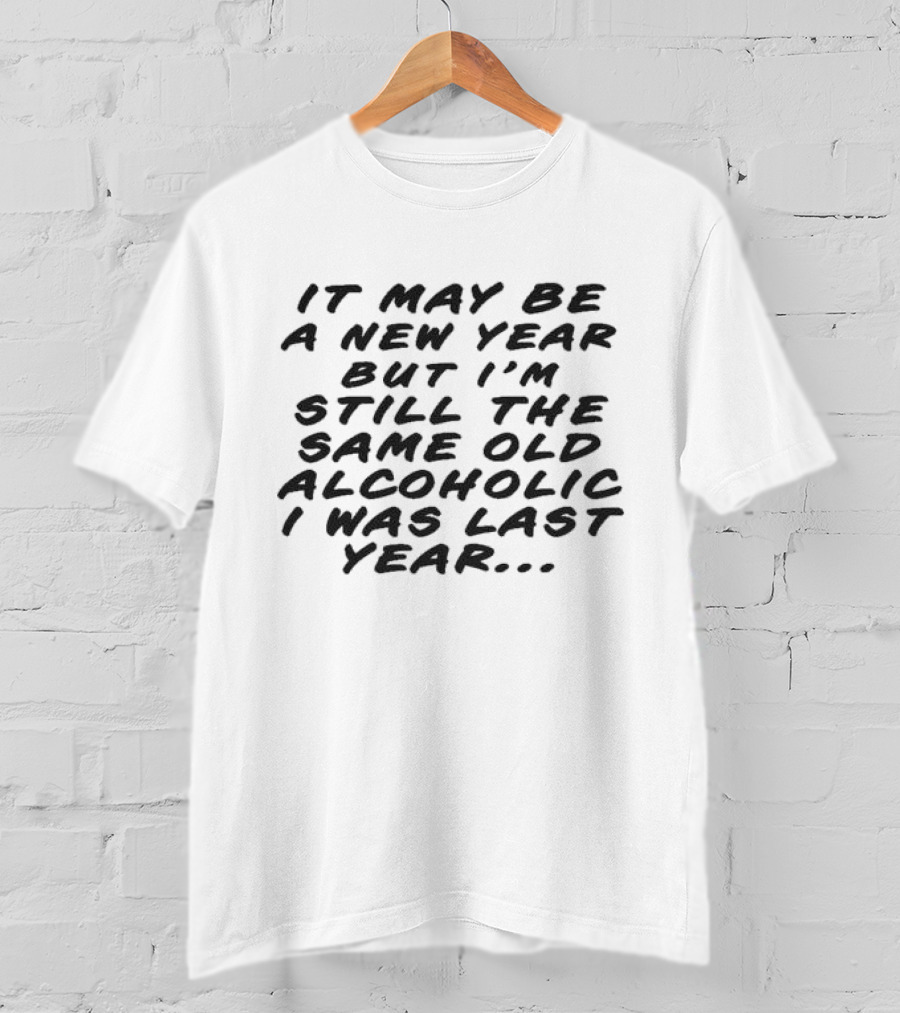 It May Be A New Year But I’m Still The Same Old Alcoholic I Was Last Year T-Shirt