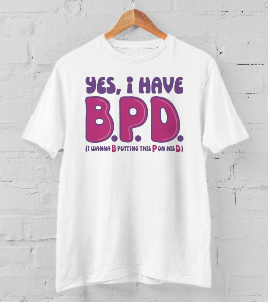 Yes I Have B.P.D Funny Phrase Wanna B Putting This P On His D T-Shirt