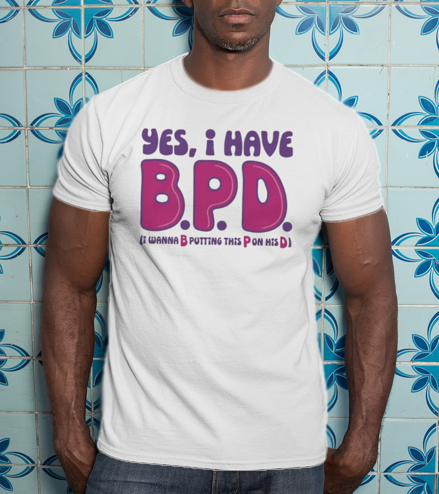 Yes I Have B.P.D Funny Phrase Wanna B Putting This P On His D T-Shirt