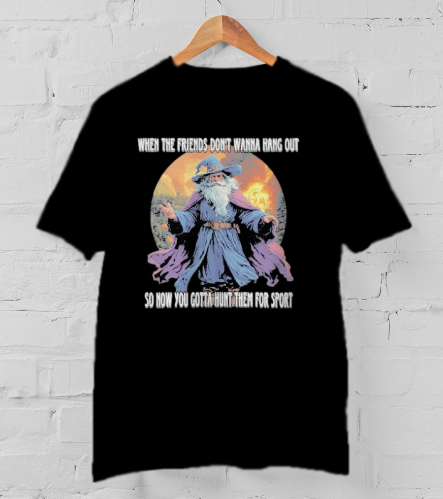 When The Friends Don’t Wanna Hang Out So Now You Gotta Hunt Them For Sport Wizard T-Shirt